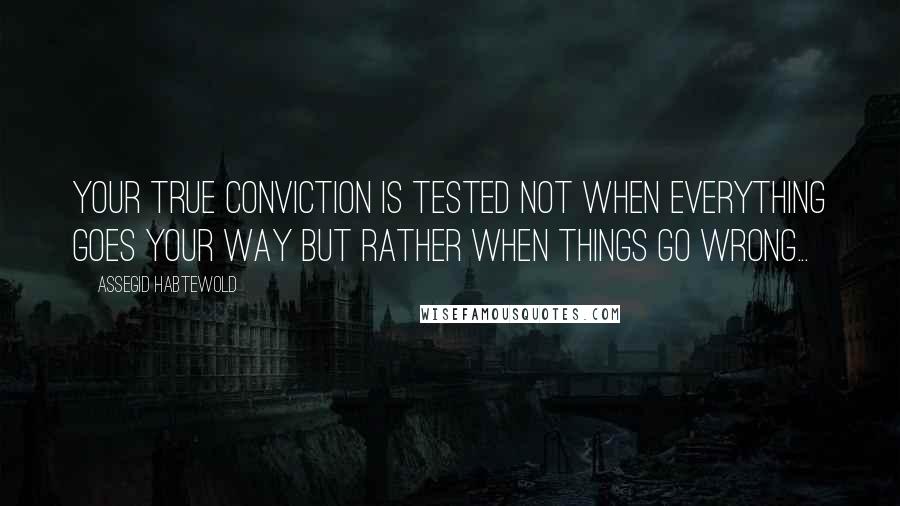 Assegid Habtewold Quotes: Your true conviction is tested not when everything goes your way but rather when things go wrong...