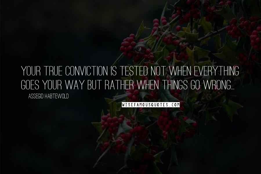 Assegid Habtewold Quotes: Your true conviction is tested not when everything goes your way but rather when things go wrong...