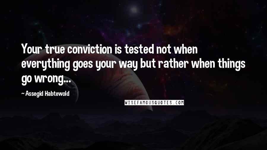 Assegid Habtewold Quotes: Your true conviction is tested not when everything goes your way but rather when things go wrong...