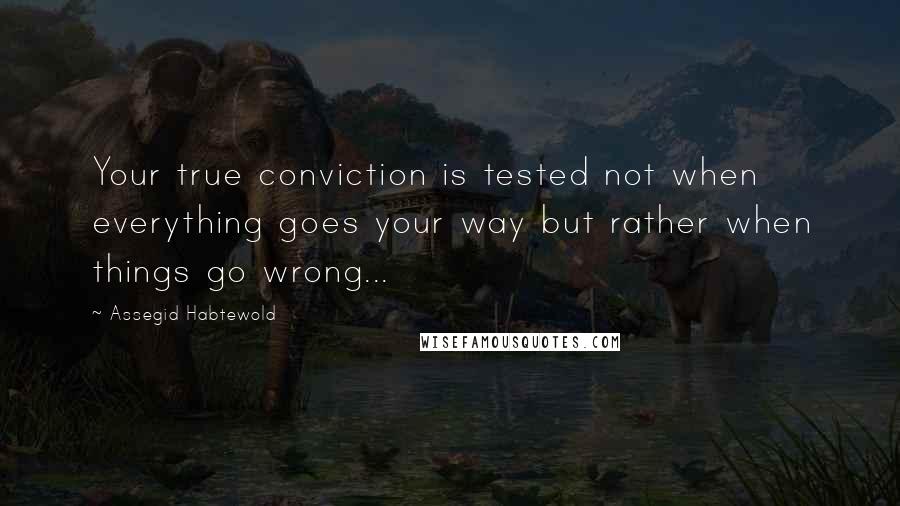 Assegid Habtewold Quotes: Your true conviction is tested not when everything goes your way but rather when things go wrong...