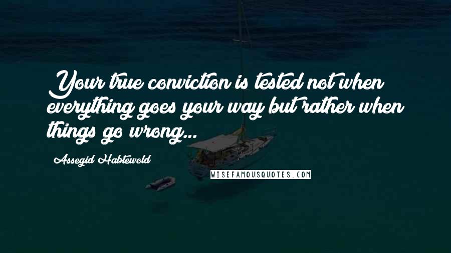 Assegid Habtewold Quotes: Your true conviction is tested not when everything goes your way but rather when things go wrong...