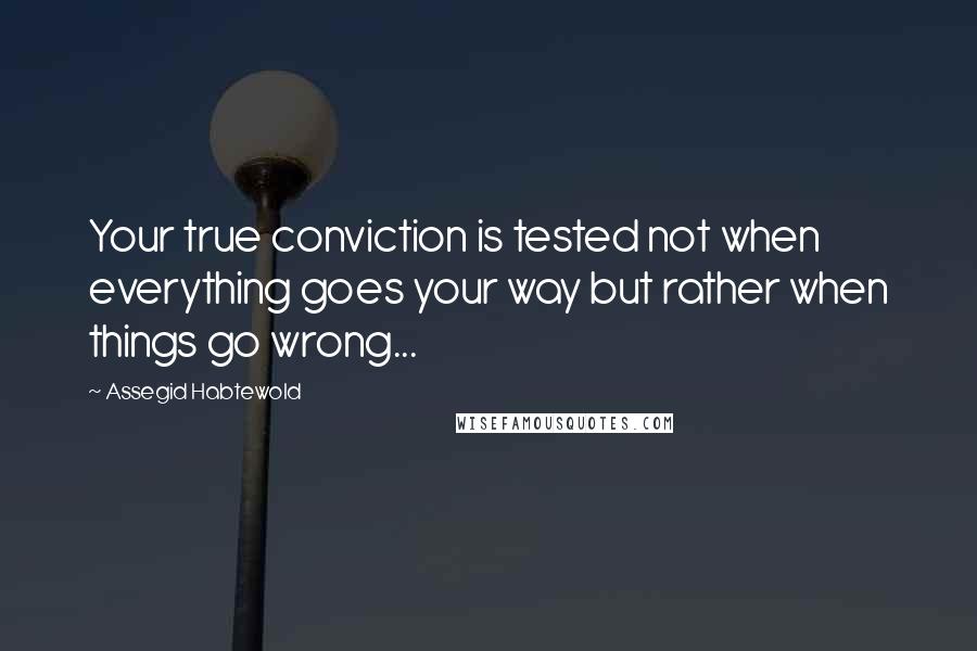 Assegid Habtewold Quotes: Your true conviction is tested not when everything goes your way but rather when things go wrong...