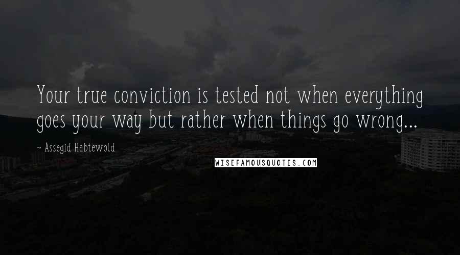 Assegid Habtewold Quotes: Your true conviction is tested not when everything goes your way but rather when things go wrong...