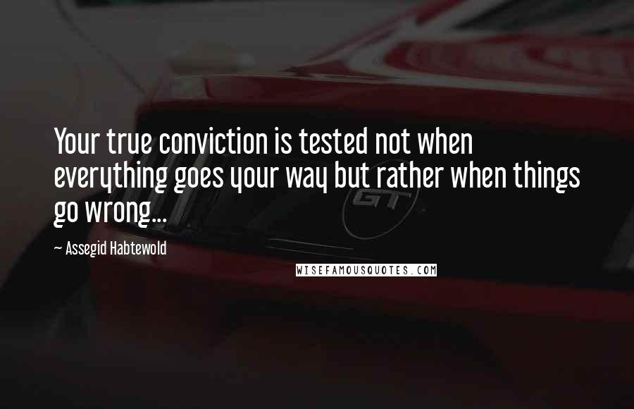 Assegid Habtewold Quotes: Your true conviction is tested not when everything goes your way but rather when things go wrong...