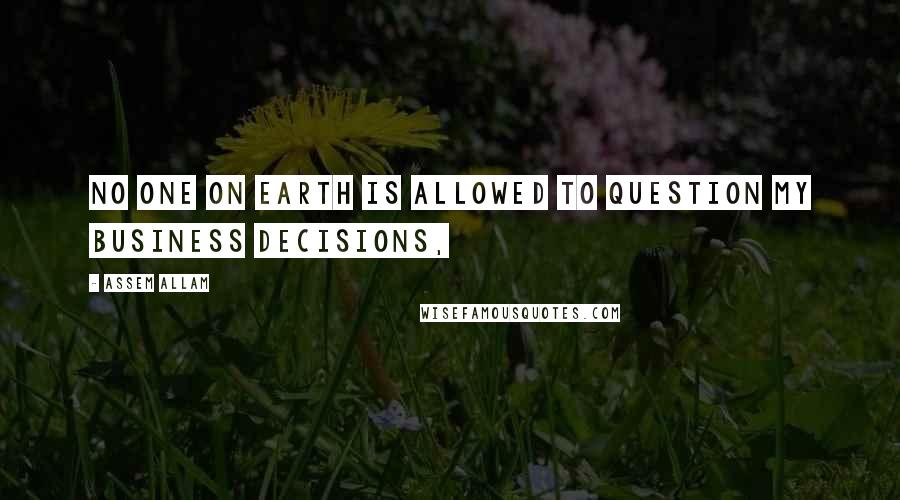 Assem Allam Quotes: No one on earth is allowed to question my business decisions,