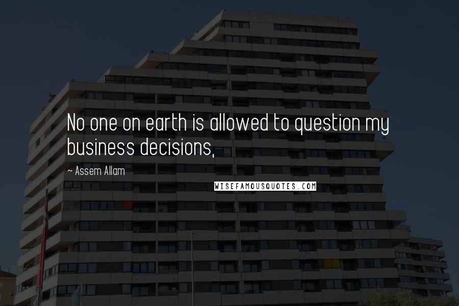 Assem Allam Quotes: No one on earth is allowed to question my business decisions,