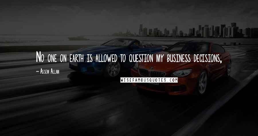 Assem Allam Quotes: No one on earth is allowed to question my business decisions,