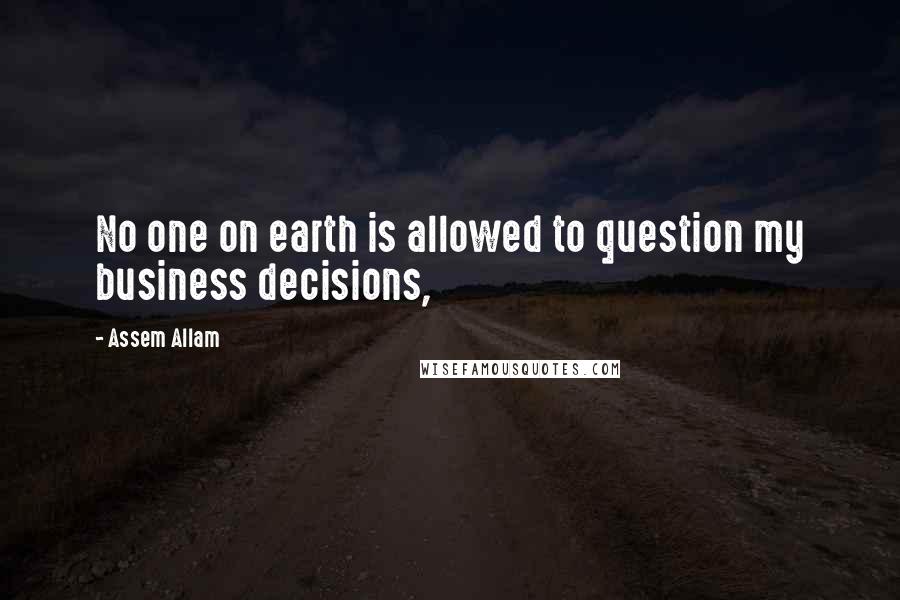 Assem Allam Quotes: No one on earth is allowed to question my business decisions,