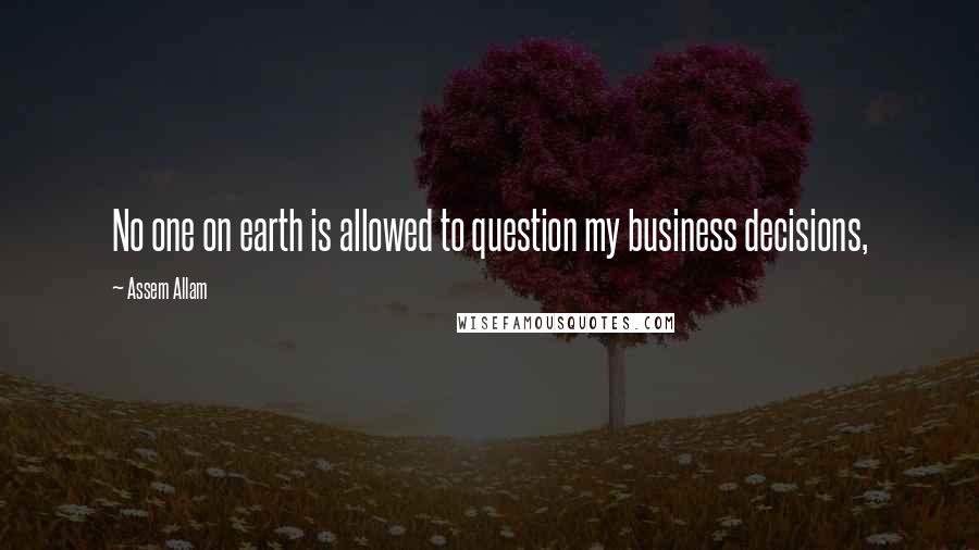 Assem Allam Quotes: No one on earth is allowed to question my business decisions,