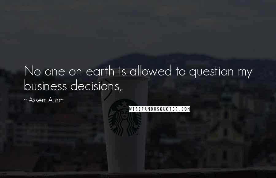 Assem Allam Quotes: No one on earth is allowed to question my business decisions,