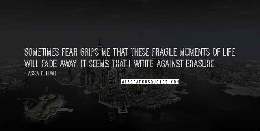 Assia Djebar Quotes: Sometimes fear grips me that these fragile moments of life will fade away. It seems that I write against erasure.