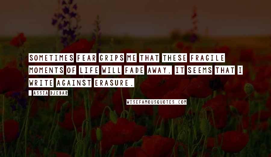 Assia Djebar Quotes: Sometimes fear grips me that these fragile moments of life will fade away. It seems that I write against erasure.