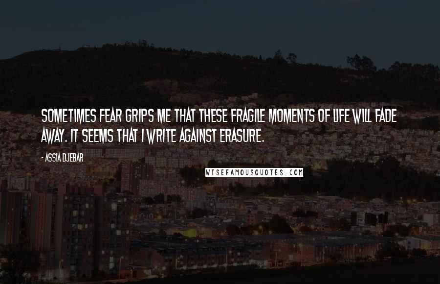 Assia Djebar Quotes: Sometimes fear grips me that these fragile moments of life will fade away. It seems that I write against erasure.