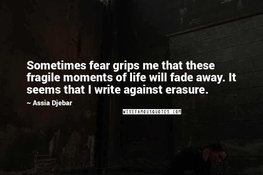 Assia Djebar Quotes: Sometimes fear grips me that these fragile moments of life will fade away. It seems that I write against erasure.
