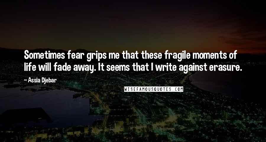 Assia Djebar Quotes: Sometimes fear grips me that these fragile moments of life will fade away. It seems that I write against erasure.