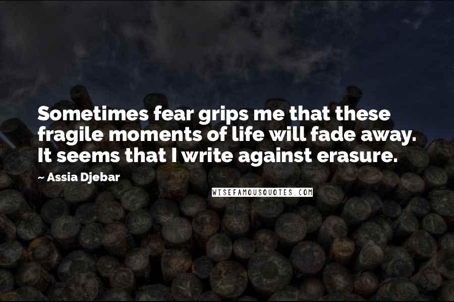 Assia Djebar Quotes: Sometimes fear grips me that these fragile moments of life will fade away. It seems that I write against erasure.