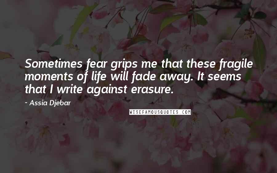 Assia Djebar Quotes: Sometimes fear grips me that these fragile moments of life will fade away. It seems that I write against erasure.