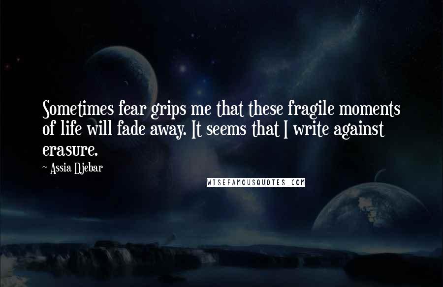 Assia Djebar Quotes: Sometimes fear grips me that these fragile moments of life will fade away. It seems that I write against erasure.