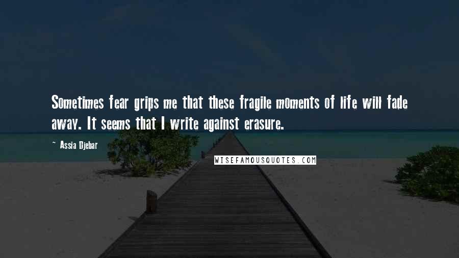 Assia Djebar Quotes: Sometimes fear grips me that these fragile moments of life will fade away. It seems that I write against erasure.