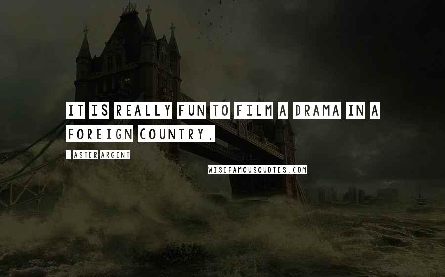 Aster Argent Quotes: It is really fun to film a drama in a foreign country.