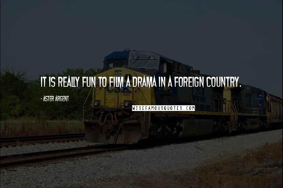 Aster Argent Quotes: It is really fun to film a drama in a foreign country.