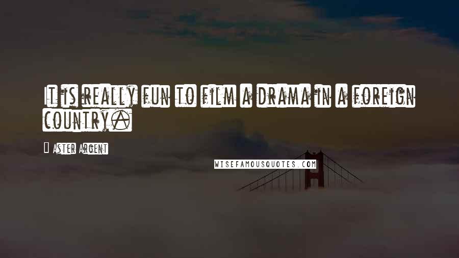 Aster Argent Quotes: It is really fun to film a drama in a foreign country.