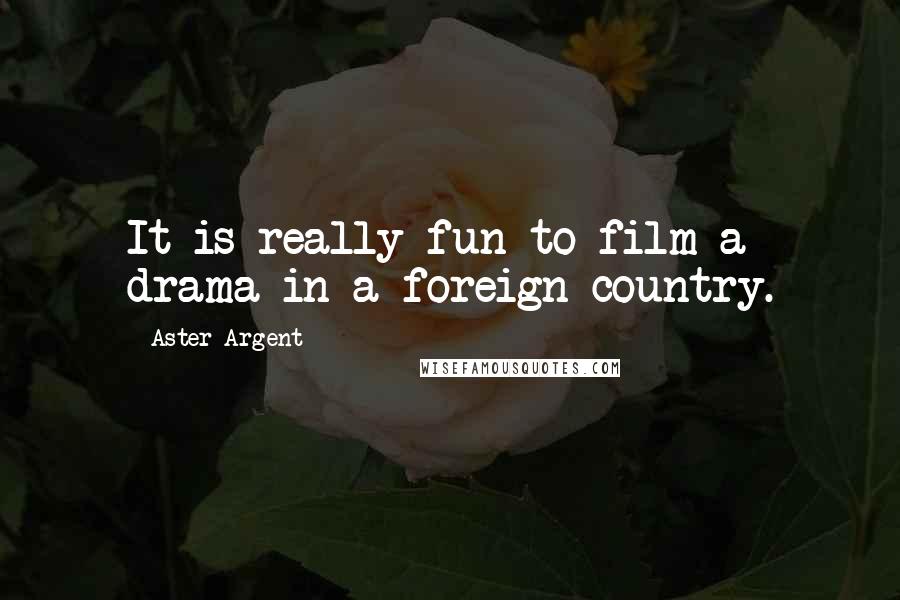 Aster Argent Quotes: It is really fun to film a drama in a foreign country.