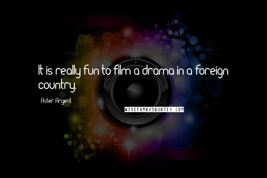Aster Argent Quotes: It is really fun to film a drama in a foreign country.