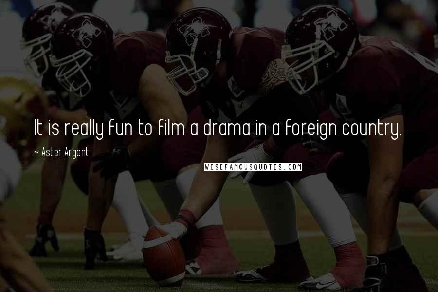 Aster Argent Quotes: It is really fun to film a drama in a foreign country.