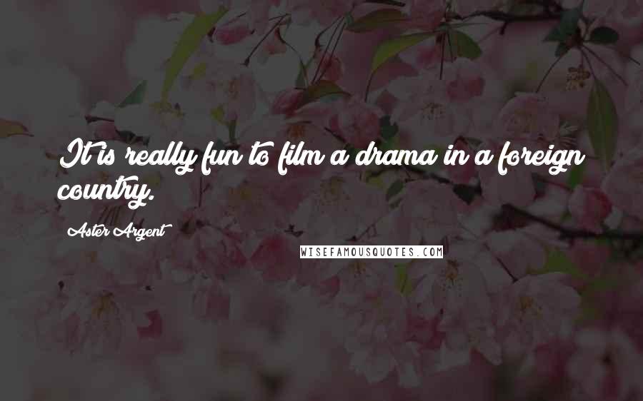Aster Argent Quotes: It is really fun to film a drama in a foreign country.