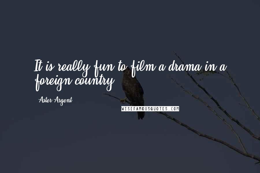 Aster Argent Quotes: It is really fun to film a drama in a foreign country.