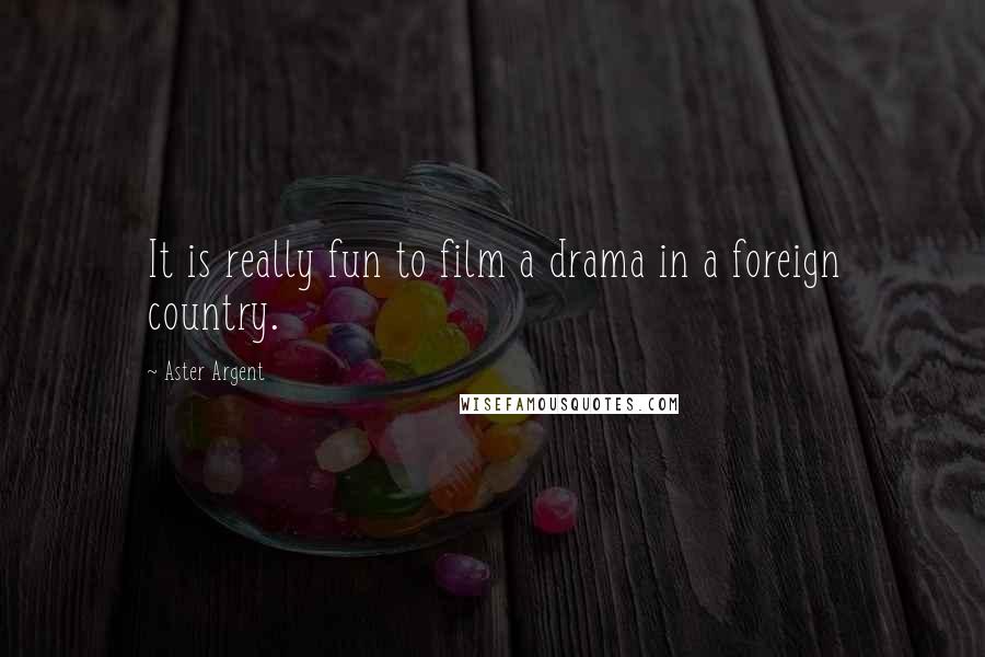 Aster Argent Quotes: It is really fun to film a drama in a foreign country.