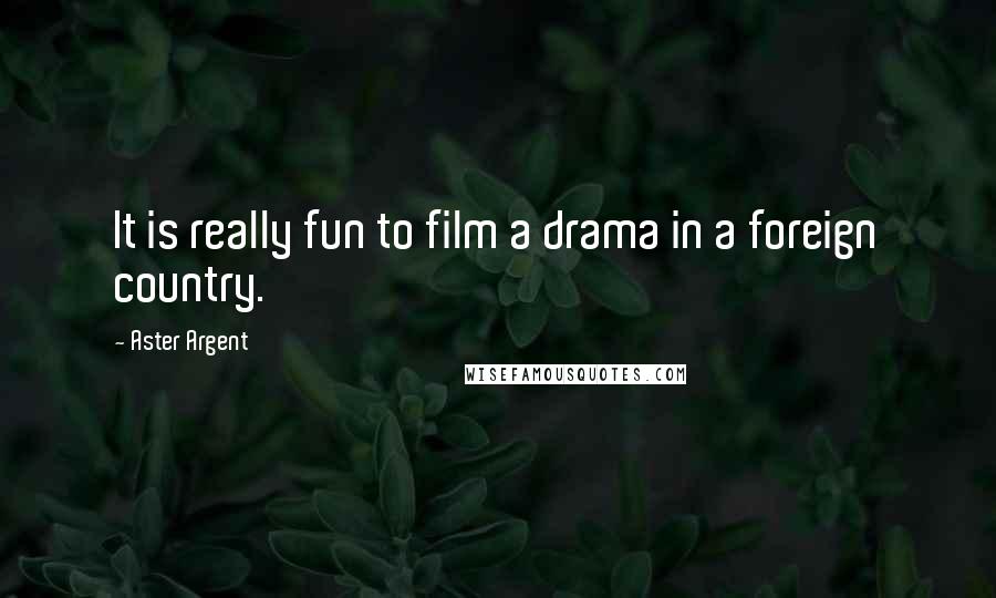 Aster Argent Quotes: It is really fun to film a drama in a foreign country.