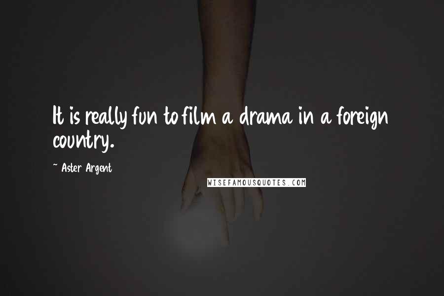 Aster Argent Quotes: It is really fun to film a drama in a foreign country.