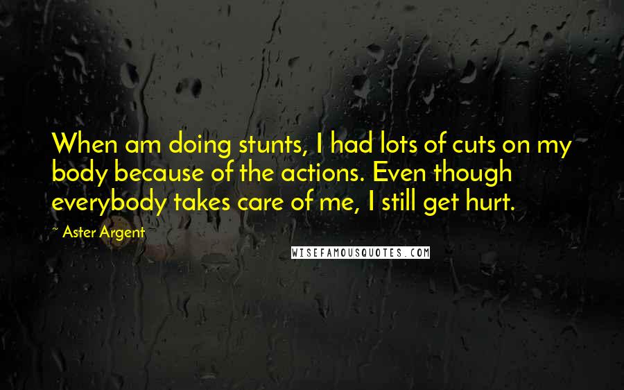 Aster Argent Quotes: When am doing stunts, I had lots of cuts on my body because of the actions. Even though everybody takes care of me, I still get hurt.