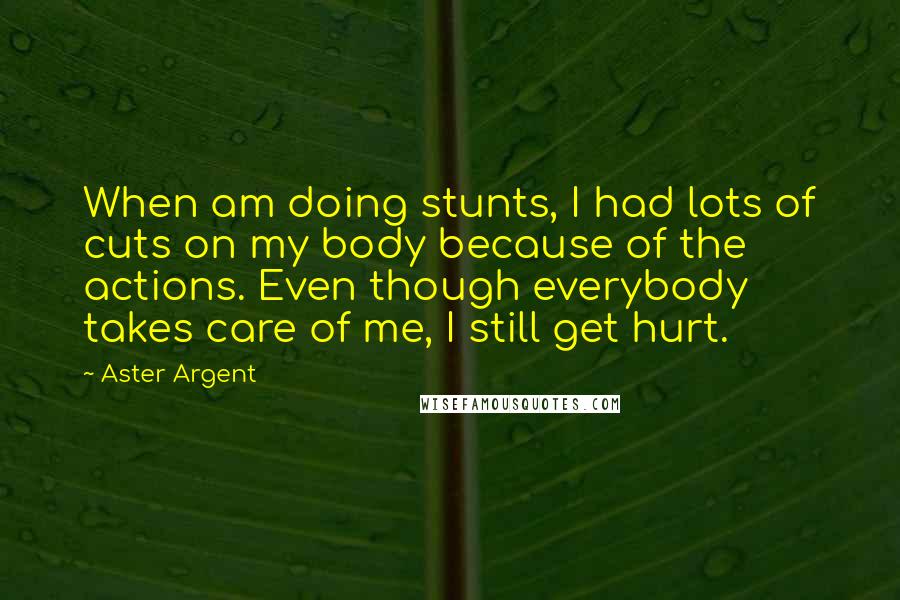 Aster Argent Quotes: When am doing stunts, I had lots of cuts on my body because of the actions. Even though everybody takes care of me, I still get hurt.