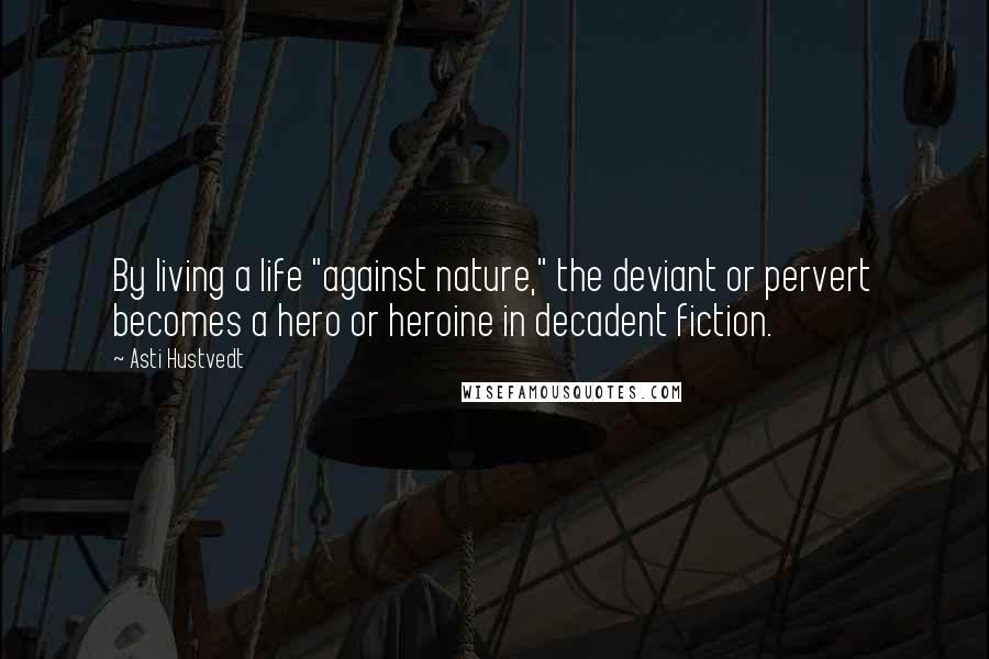 Asti Hustvedt Quotes: By living a life "against nature," the deviant or pervert becomes a hero or heroine in decadent fiction.