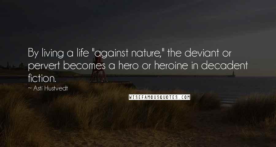Asti Hustvedt Quotes: By living a life "against nature," the deviant or pervert becomes a hero or heroine in decadent fiction.