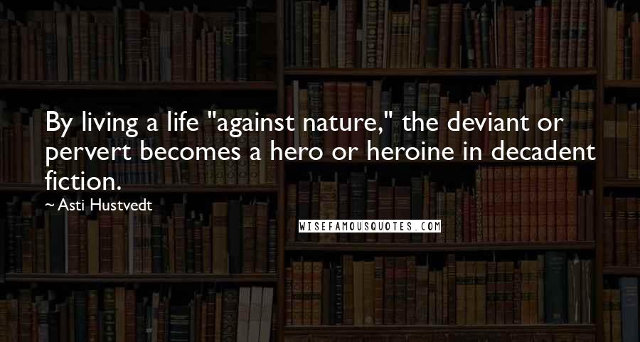 Asti Hustvedt Quotes: By living a life "against nature," the deviant or pervert becomes a hero or heroine in decadent fiction.