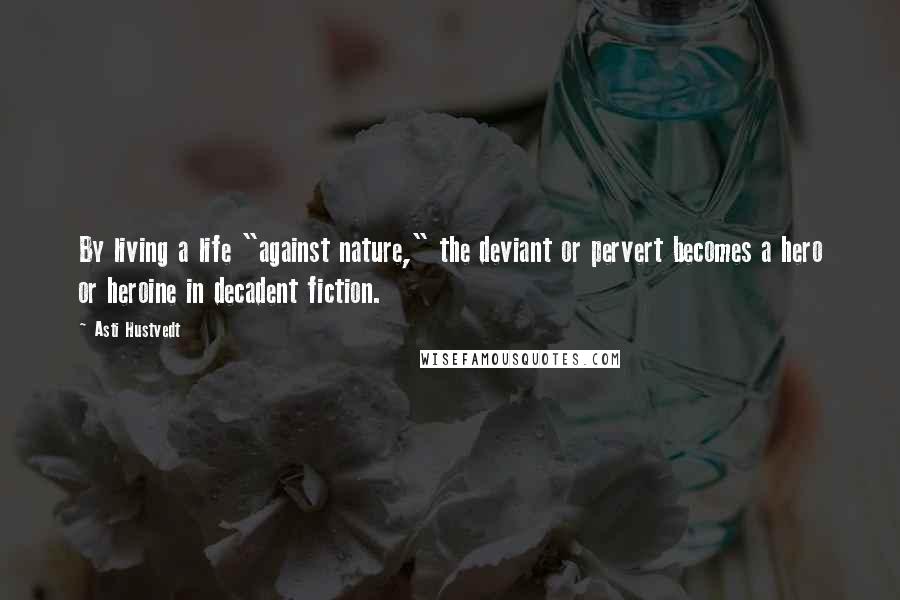Asti Hustvedt Quotes: By living a life "against nature," the deviant or pervert becomes a hero or heroine in decadent fiction.