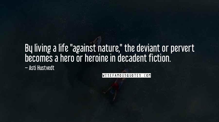 Asti Hustvedt Quotes: By living a life "against nature," the deviant or pervert becomes a hero or heroine in decadent fiction.