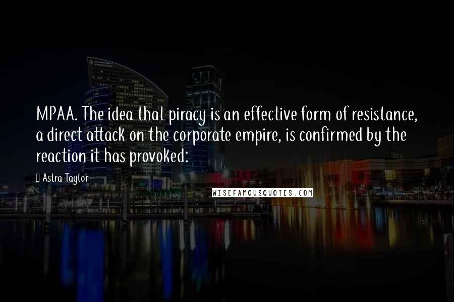 Astra Taylor Quotes: MPAA. The idea that piracy is an effective form of resistance, a direct attack on the corporate empire, is confirmed by the reaction it has provoked: