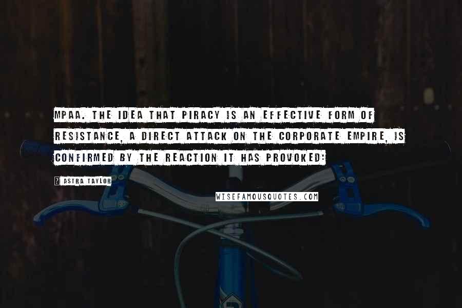 Astra Taylor Quotes: MPAA. The idea that piracy is an effective form of resistance, a direct attack on the corporate empire, is confirmed by the reaction it has provoked: