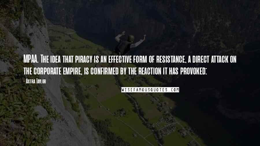 Astra Taylor Quotes: MPAA. The idea that piracy is an effective form of resistance, a direct attack on the corporate empire, is confirmed by the reaction it has provoked: