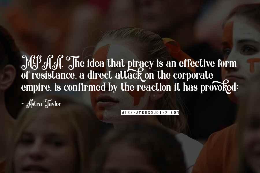 Astra Taylor Quotes: MPAA. The idea that piracy is an effective form of resistance, a direct attack on the corporate empire, is confirmed by the reaction it has provoked: