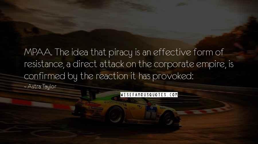 Astra Taylor Quotes: MPAA. The idea that piracy is an effective form of resistance, a direct attack on the corporate empire, is confirmed by the reaction it has provoked: