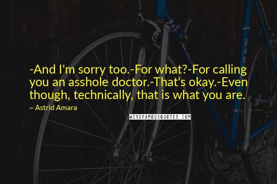 Astrid Amara Quotes: -And I'm sorry too.-For what?-For calling you an asshole doctor.-That's okay.-Even though, technically, that is what you are.