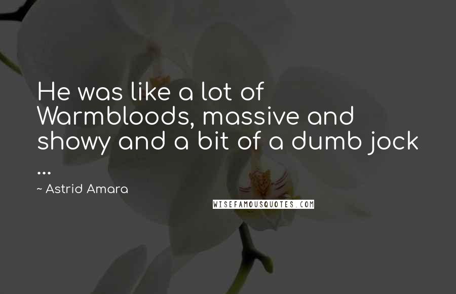Astrid Amara Quotes: He was like a lot of Warmbloods, massive and showy and a bit of a dumb jock ...