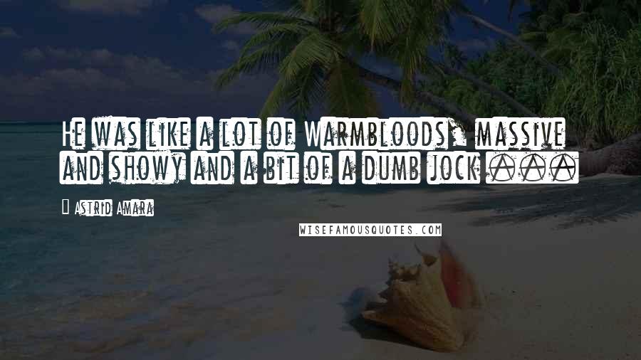 Astrid Amara Quotes: He was like a lot of Warmbloods, massive and showy and a bit of a dumb jock ...