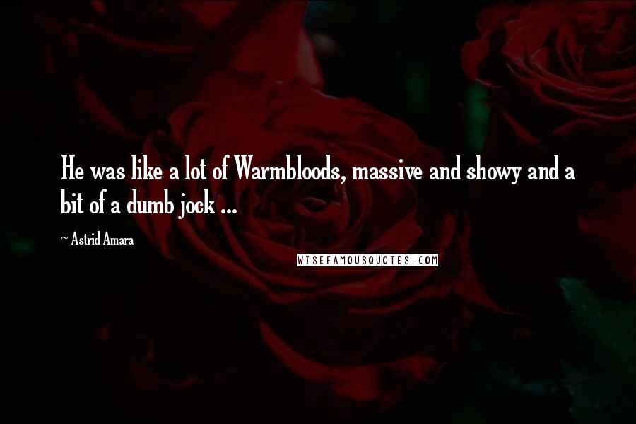Astrid Amara Quotes: He was like a lot of Warmbloods, massive and showy and a bit of a dumb jock ...